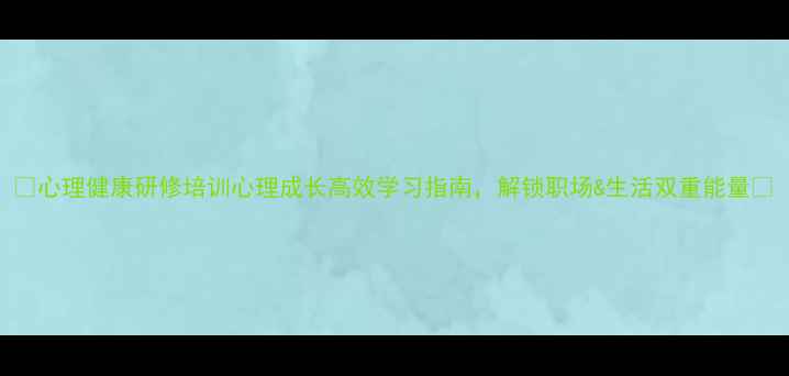 图片 🌟心理健康研修培训心理成长高效学习指南，解锁职场&生活双重能量🌟