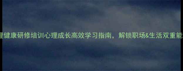 图片 🌟心理健康研修培训心理成长高效学习指南，解锁职场&生活双重能量🌟1