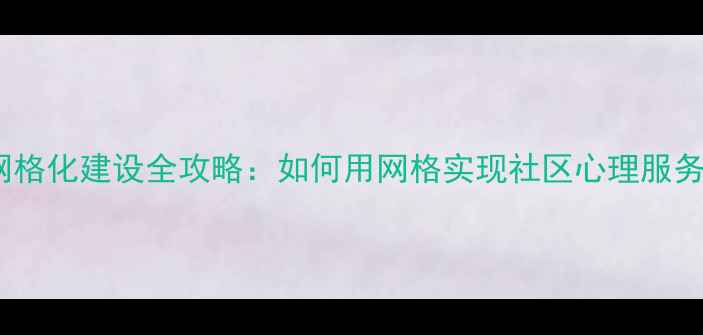 图片 🌟心理健康网格化建设全攻略：如何用网格实现社区心理服务全覆盖？🌟2