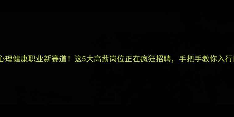 图片 🌟心理健康职业新赛道！这5大高薪岗位正在疯狂招聘，手把手教你入行🌟2