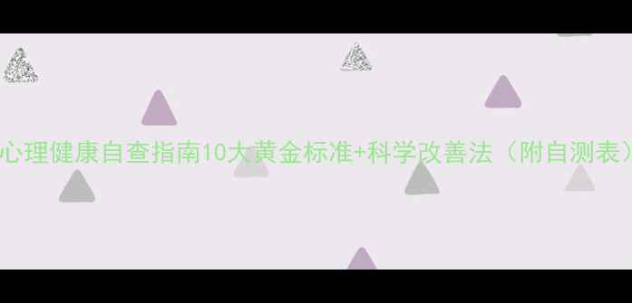 图片 🌟心理健康自查指南10大黄金标准+科学改善法（附自测表）1