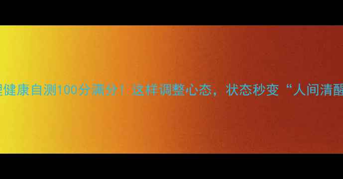图片 🌟心理健康自测100分满分！这样调整心态，状态秒变“人间清醒”✨2