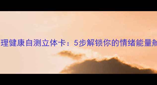 图片 🌟心理健康自测立体卡：5步解锁你的情绪能量舱🔑1