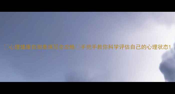 图片 🌟心理健康自测表填写全攻略✨手把手教你科学评估自己的心理状态1