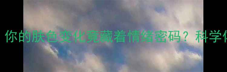 图片 🌟心理健康自测：你的肤色变化竟藏着情绪密码？科学依据+实用指南🌟2