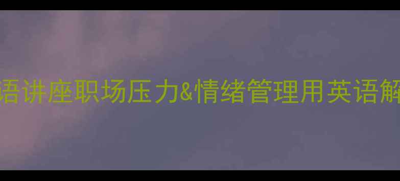 图片 🌟心理健康英语讲座职场压力&情绪管理用英语解锁积极心态🌟