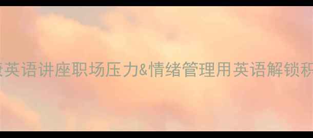 图片 🌟心理健康英语讲座职场压力&情绪管理用英语解锁积极心态🌟1