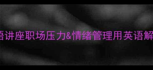 图片 🌟心理健康英语讲座职场压力&情绪管理用英语解锁积极心态🌟2