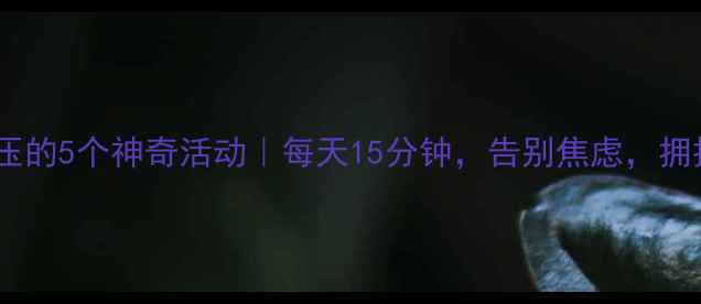 图片 🌟心理健康解压的5个神奇活动｜每天15分钟，告别焦虑，拥抱积极心态✨1