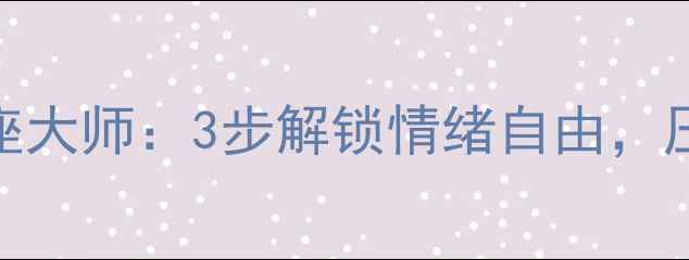 图片 🌟心理健康讲座大师：3步解锁情绪自由，压力一扫而空🌟