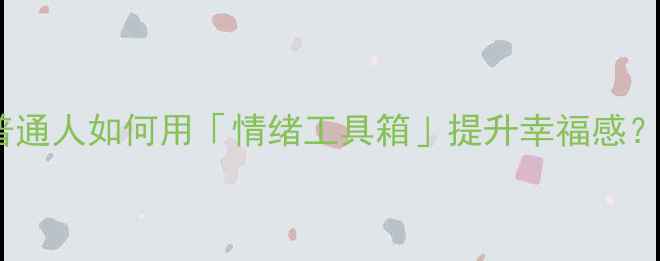 图片 🌟心理健康设计｜普通人如何用「情绪工具箱」提升幸福感？附30天实操指南🌟2