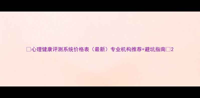 图片 🌟心理健康评测系统价格表（最新）专业机构推荐+避坑指南🌟2