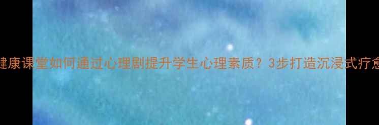 图片 🌟心理健康课堂如何通过心理剧提升学生心理素质？3步打造沉浸式疗愈课堂🌟