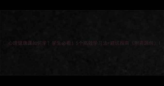 图片 🌟心理健康课如何学？学生必看！5个高效学习法+避坑指南（附资源包）1