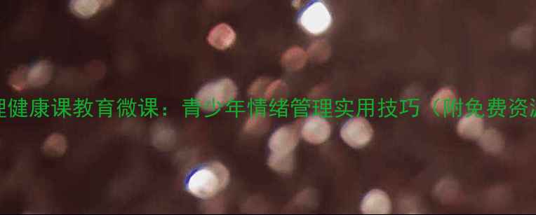 图片 🌟心理健康课教育微课：青少年情绪管理实用技巧（附免费资源包）