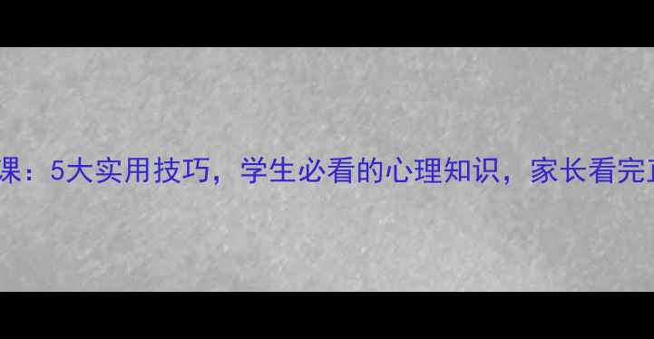 图片 🌟心理健康课：5大实用技巧，学生必看的心理知识，家长看完直呼实用！2