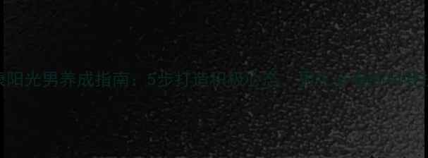 图片 🌟心理健康阳光男养成指南：5步打造积极心态，男生必看的自我提升秘籍！