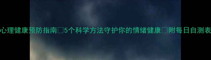 图片 🌟心理健康预防指南💡5个科学方法守护你的情绪健康🌟附每日自测表📅