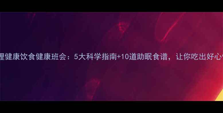 图片 🌟心理健康饮食健康班会：5大科学指南+10道助眠食谱，让你吃出好心情！1