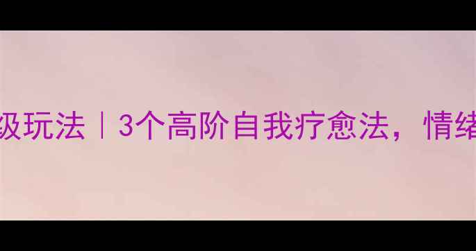 图片 🌟心理健康高级玩法｜3个高阶自我疗愈法，情绪稳定到发光✨