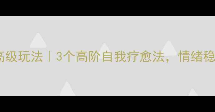 图片 🌟心理健康高级玩法｜3个高阶自我疗愈法，情绪稳定到发光✨2