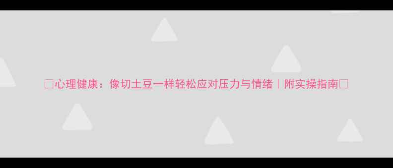 图片 🌟心理健康：像切土豆一样轻松应对压力与情绪｜附实操指南🌟