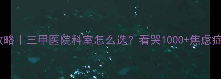 图片 🌟心理医生挂号全攻略｜三甲医院科室怎么选？看哭1000+焦虑症姐妹的避坑指南🌟2