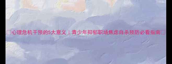 图片 🌟心理危机干预的5大意义｜青少年抑郁职场焦虑自杀预防必看指南🌟