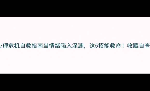 图片 🌟心理危机自救指南当情绪陷入深渊，这5招能救命！收藏自查！2