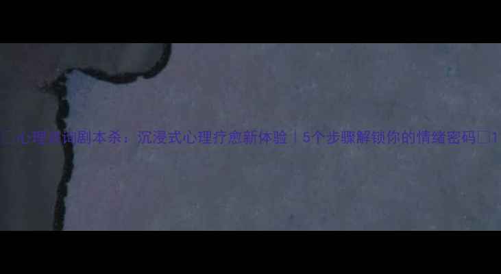 图片 🌟心理咨询剧本杀：沉浸式心理疗愈新体验｜5个步骤解锁你的情绪密码🌟1