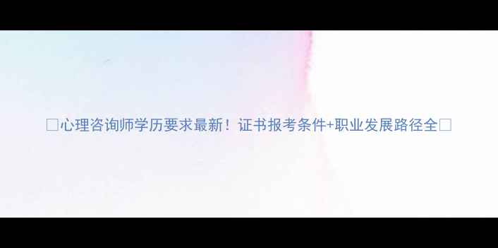 图片 🌟心理咨询师学历要求最新！证书报考条件+职业发展路径全🌟