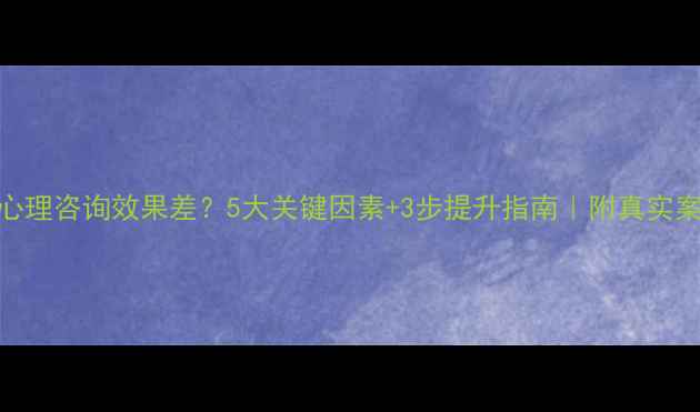 图片 🌟心理咨询效果差？5大关键因素+3步提升指南｜附真实案例