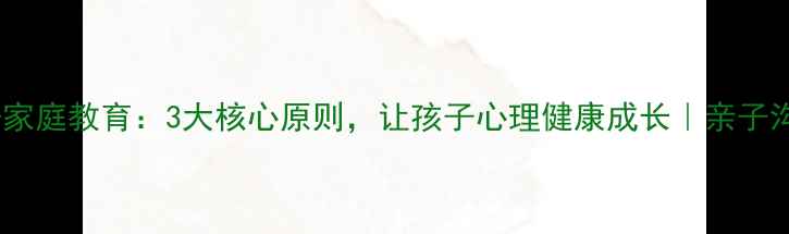 图片 🌟心理学+家庭教育：3大核心原则，让孩子心理健康成长｜亲子沟通干货🌟