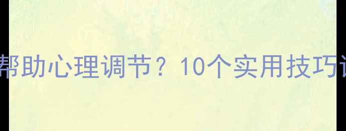 图片 🌟心理学如何帮助心理调节？10个实用技巧让你更快乐✨2