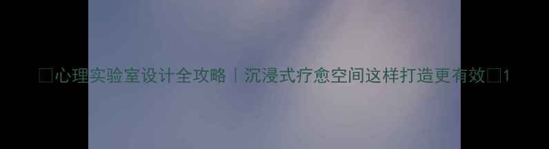 图片 🌟心理实验室设计全攻略｜沉浸式疗愈空间这样打造更有效✨1