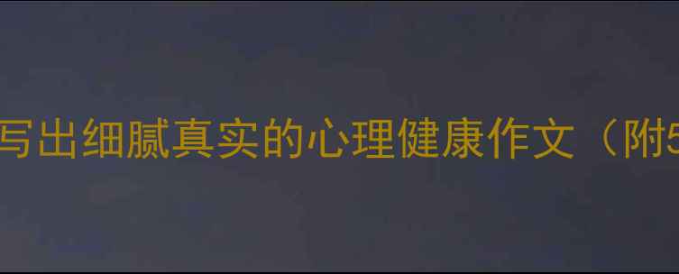 图片 🌟心理描写技巧如何写出细腻真实的心理健康作文（附5大写作模板+案例）2