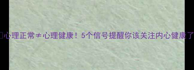 图片 🌟心理正常≠心理健康！5个信号提醒你该关注内心健康了1