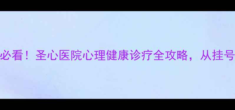图片 🌟心理疾病患者必看！圣心医院心理健康诊疗全攻略，从挂号到康复避坑指南