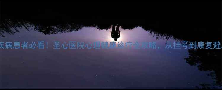 图片 🌟心理疾病患者必看！圣心医院心理健康诊疗全攻略，从挂号到康复避坑指南2