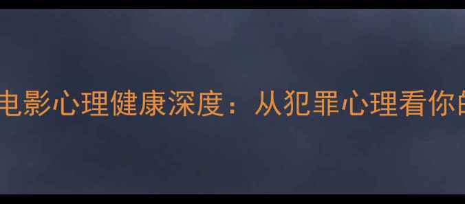 图片 🌟心理罪之画像电影心理健康深度：从犯罪心理看你的潜意识密码🔍1