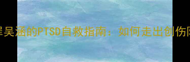 图片 🌟心理罪吴涵的PTSD自救指南：如何走出创伤阴影？🌟