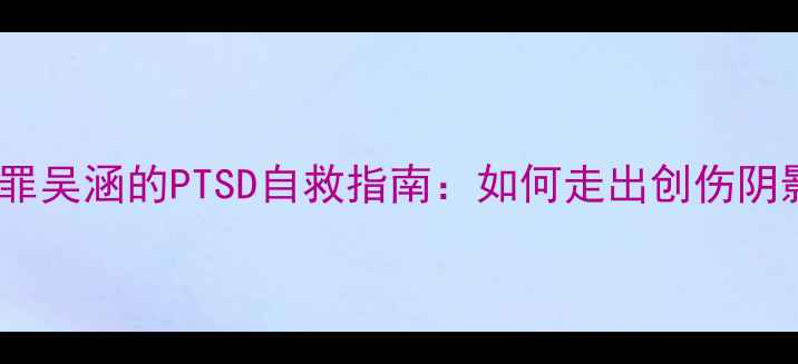 图片 🌟心理罪吴涵的PTSD自救指南：如何走出创伤阴影？🌟1