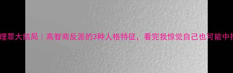 图片 🌟心理罪大结局｜高智商反派的3种人格特征，看完我惊觉自己也可能中招！1