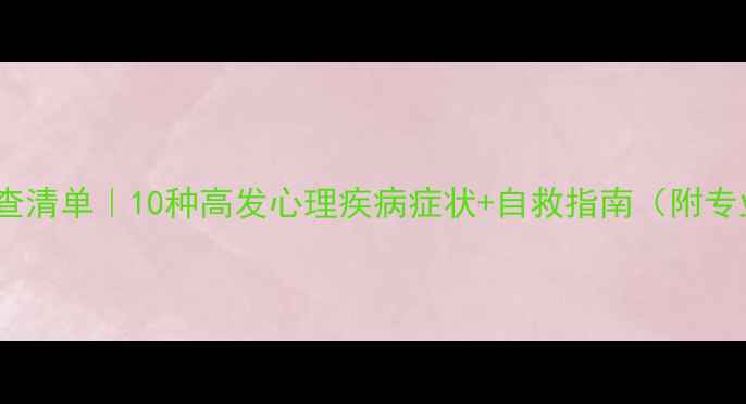 图片 🌟心理问题自查清单｜10种高发心理疾病症状+自救指南（附专业医生建议）2