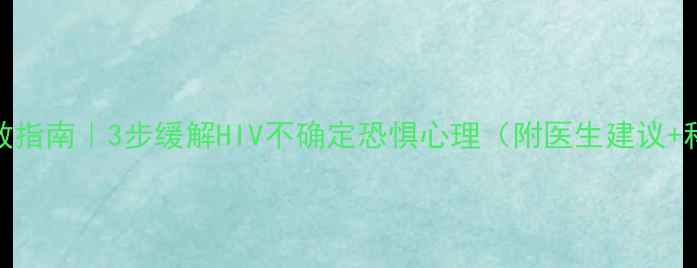 图片 🌟恐艾焦虑自救指南｜3步缓解HIV不确定恐惧心理（附医生建议+科学检测攻略）