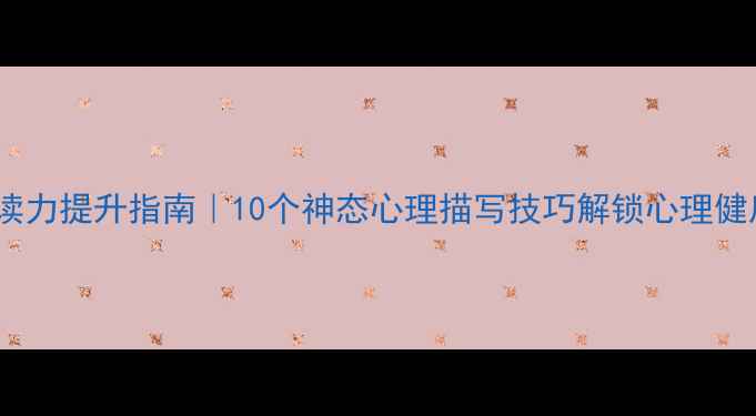 图片 🌟情绪解读力提升指南｜10个神态心理描写技巧解锁心理健康必修课1