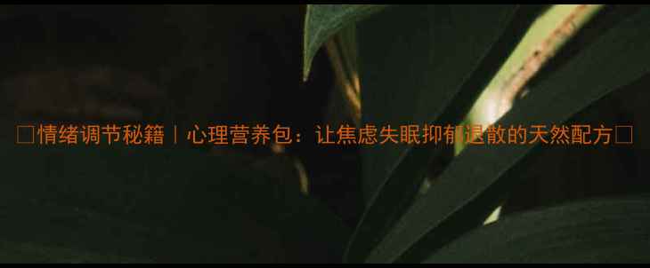 图片 🌟情绪调节秘籍｜心理营养包：让焦虑失眠抑郁退散的天然配方🌟