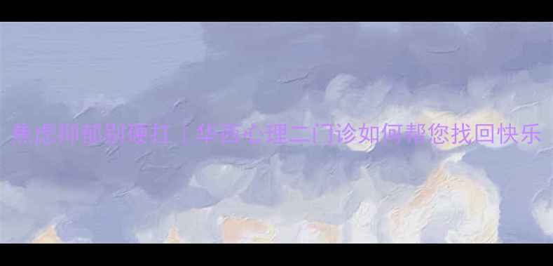 图片 🌟成都人必看！焦虑抑郁别硬扛｜华西心理二门诊如何帮您找回快乐（附真实案例）