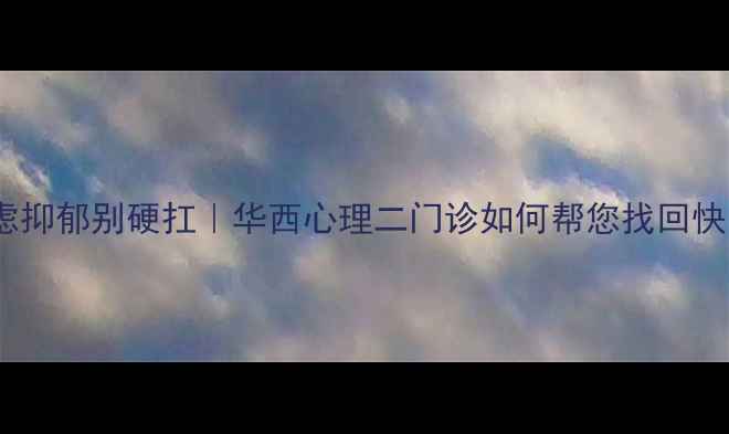 图片 🌟成都人必看！焦虑抑郁别硬扛｜华西心理二门诊如何帮您找回快乐（附真实案例）1