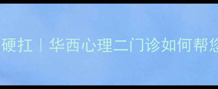 图片 🌟成都人必看！焦虑抑郁别硬扛｜华西心理二门诊如何帮您找回快乐（附真实案例）2